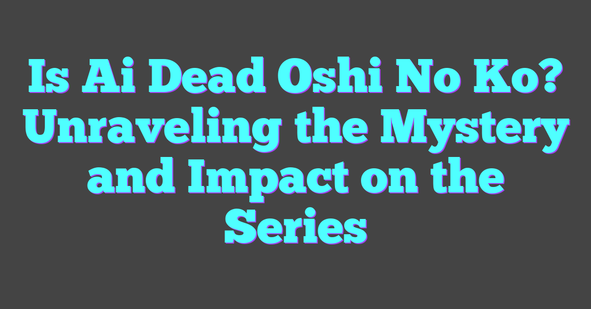Is Ai Dead Oshi No Ko? Unraveling the Mystery and Impact on the Series