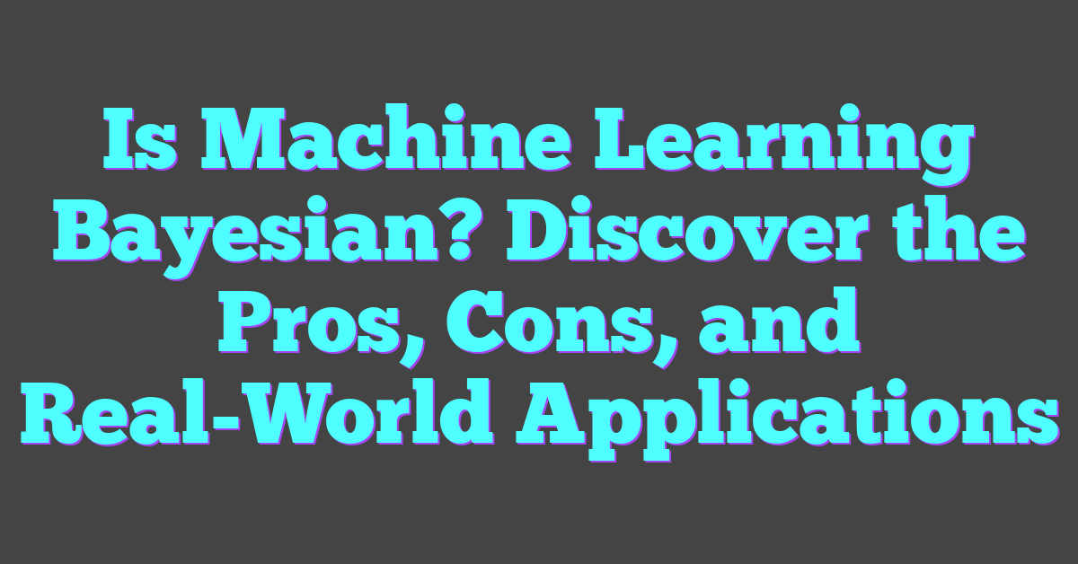 Is Machine Learning Bayesian? Discover the Pros, Cons, and Real-World Applications