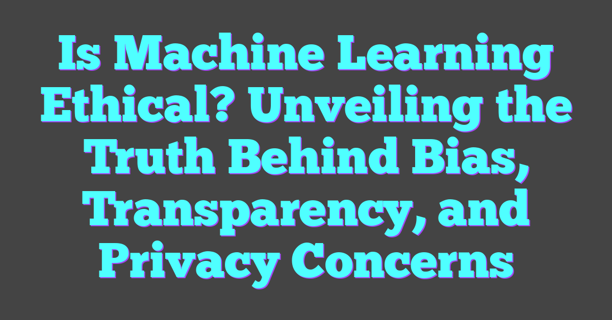 Is Machine Learning Ethical? Unveiling the Truth Behind Bias, Transparency, and Privacy Concerns
