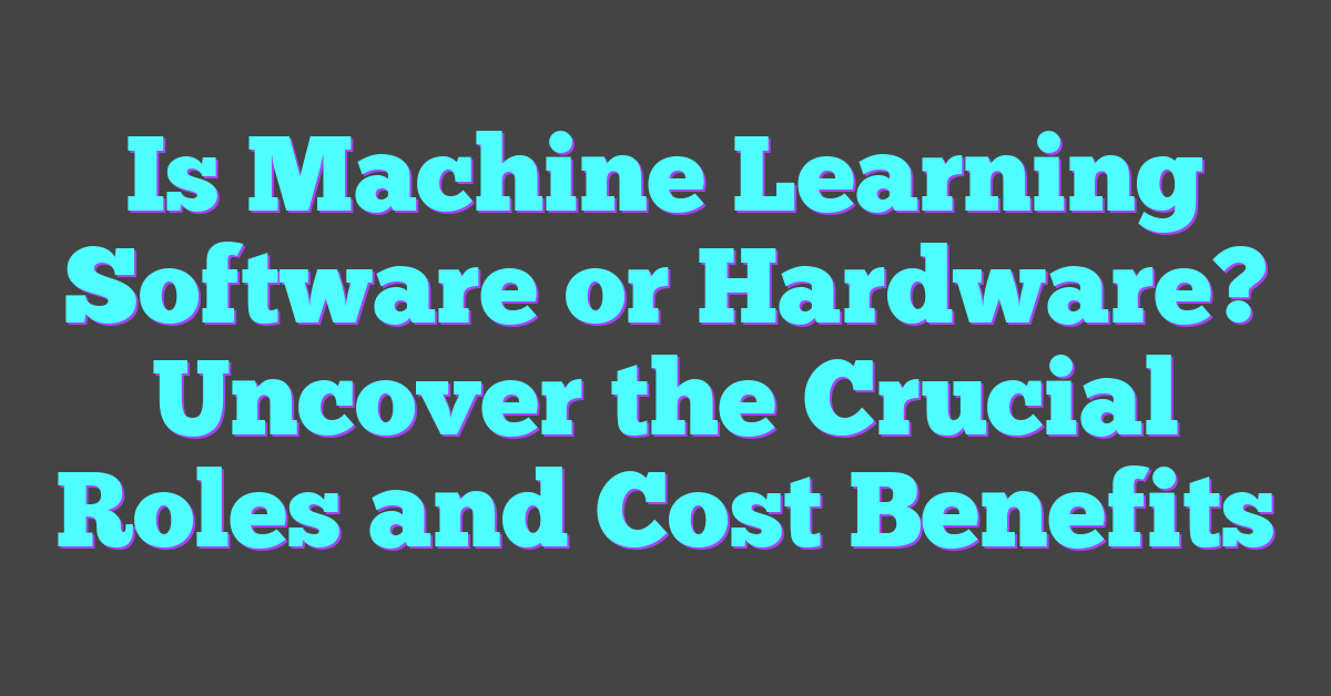 Is Machine Learning Software or Hardware? Uncover the Crucial Roles and Cost Benefits