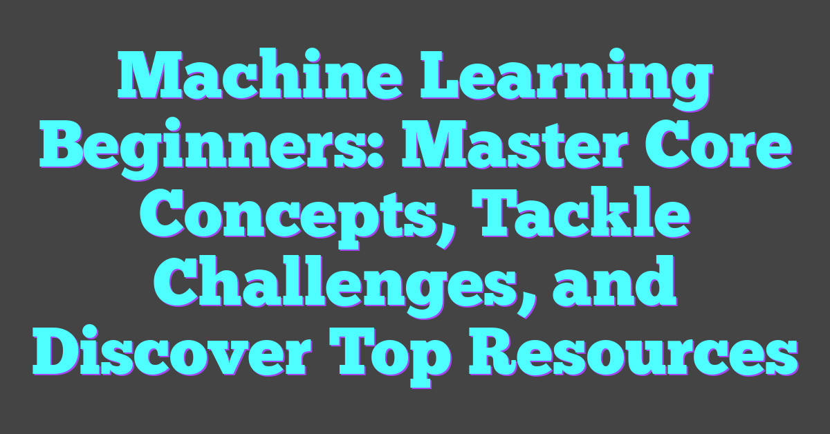 Machine Learning Beginners: Master Core Concepts, Tackle Challenges, and Discover Top Resources