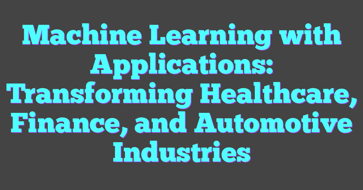 Machine Learning with Applications: Transforming Healthcare, Finance, and Automotive Industries