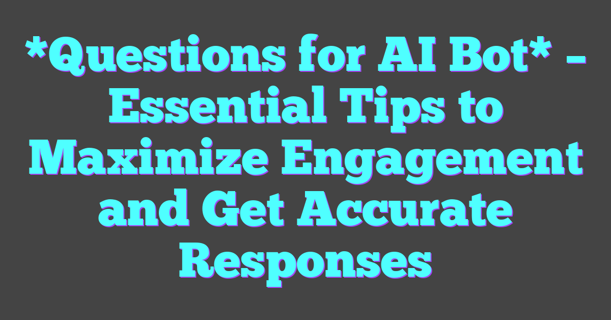 *Questions for AI Bot* – Essential Tips to Maximize Engagement and Get Accurate Responses