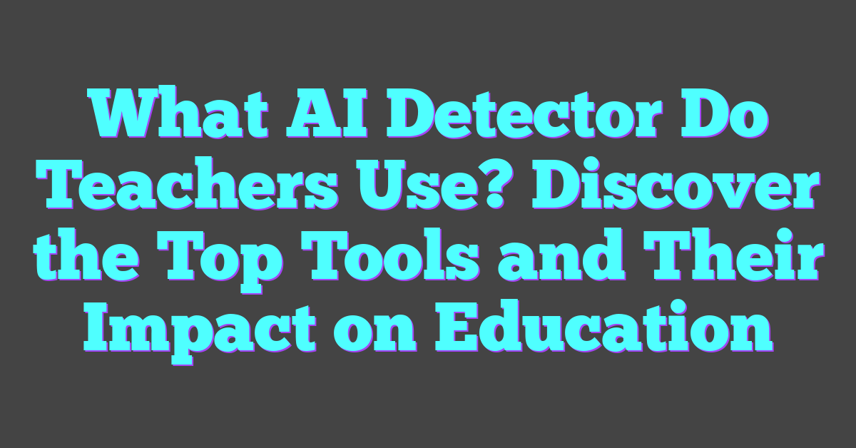 What AI Detector Do Teachers Use? Discover the Top Tools and Their Impact on Education