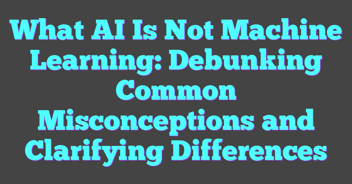 What AI Is Not Machine Learning: Debunking Common Misconceptions and Clarifying Differences