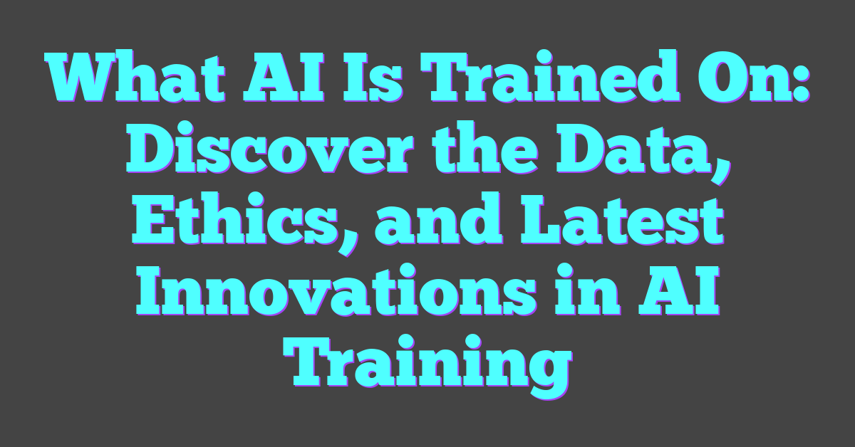 What AI Is Trained On: Discover the Data, Ethics, and Latest Innovations in AI Training