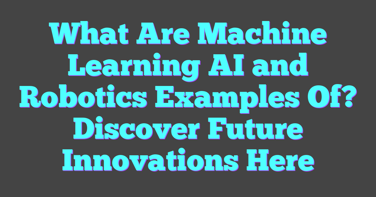 What Are Machine Learning AI and Robotics Examples Of? Discover Future Innovations Here