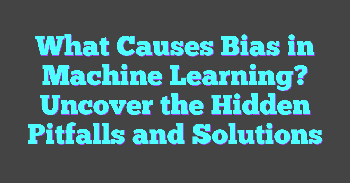 What Causes Bias in Machine Learning? Uncover the Hidden Pitfalls and Solutions