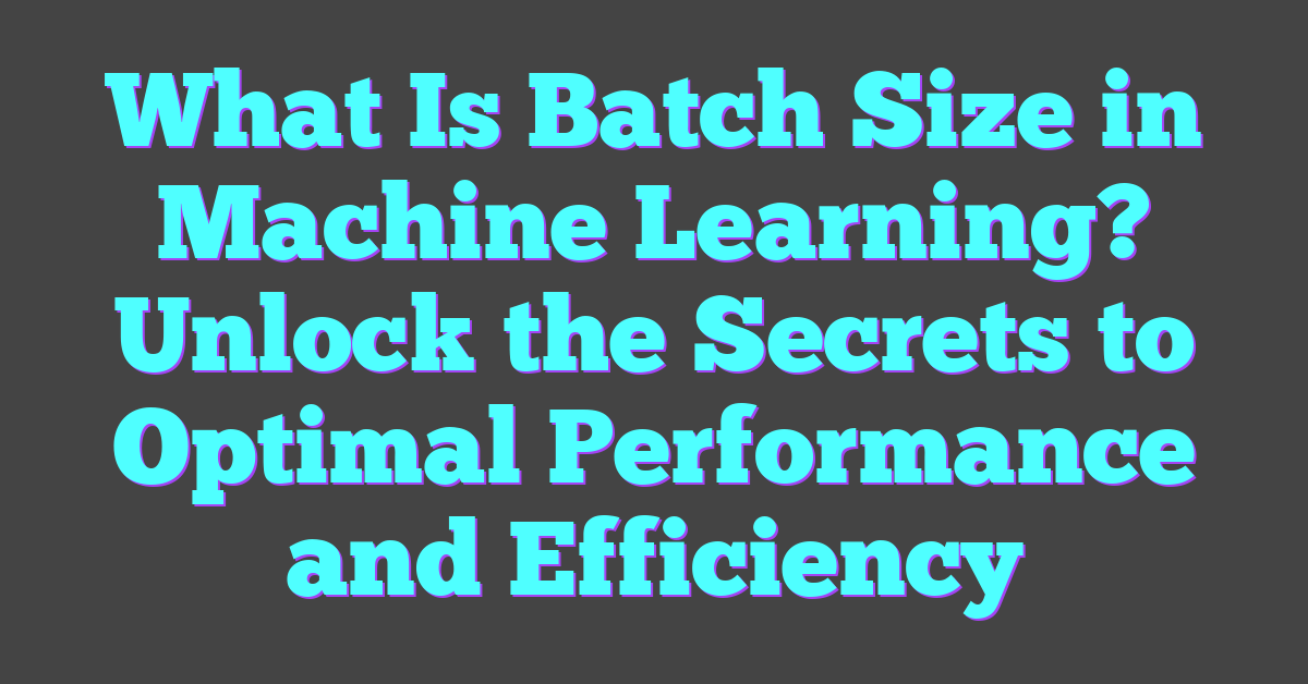 What Is Batch Size in Machine Learning? Unlock the Secrets to Optimal Performance and Efficiency