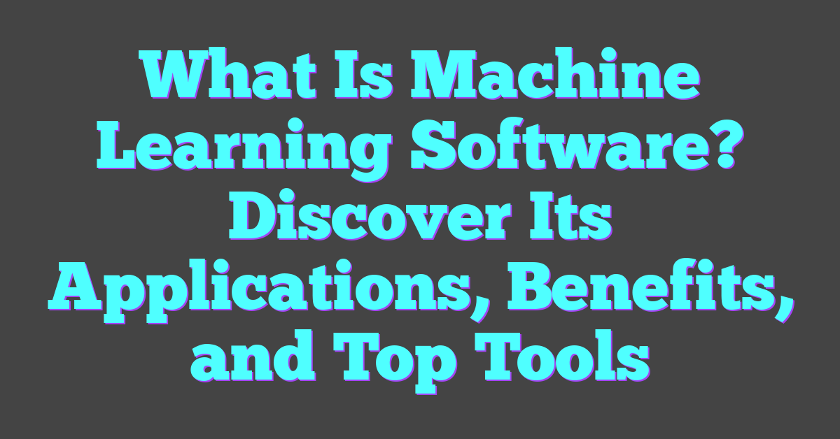 What Is Machine Learning Software? Discover Its Applications, Benefits, and Top Tools