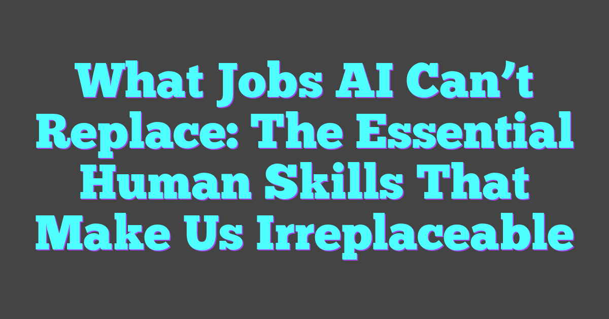 What Jobs AI Can’t Replace: The Essential Human Skills That Make Us Irreplaceable