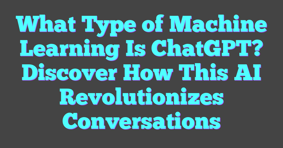 What Type of Machine Learning Is ChatGPT? Discover How This AI Revolutionizes Conversations