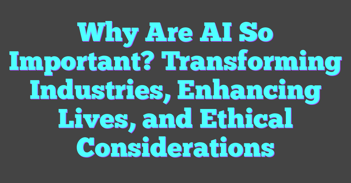 Why Are AI So Important? Transforming Industries, Enhancing Lives, and Ethical Considerations