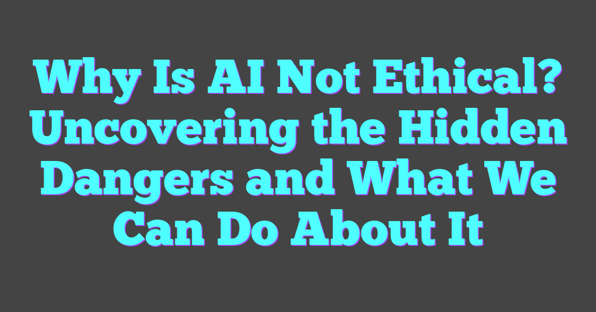 Why Is AI Not Ethical? Uncovering the Hidden Dangers and What We Can Do About It