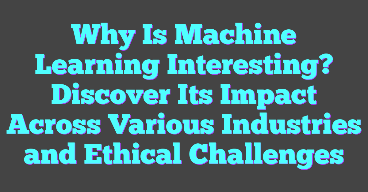 Why Is Machine Learning Interesting? Discover Its Impact Across Various Industries and Ethical Challenges