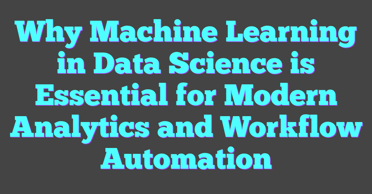 Why Machine Learning in Data Science is Essential for Modern Analytics and Workflow Automation