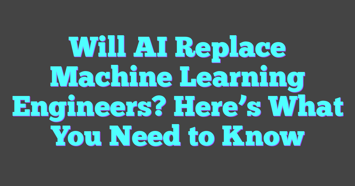 Will AI Replace Machine Learning Engineers? Here’s What You Need to Know
