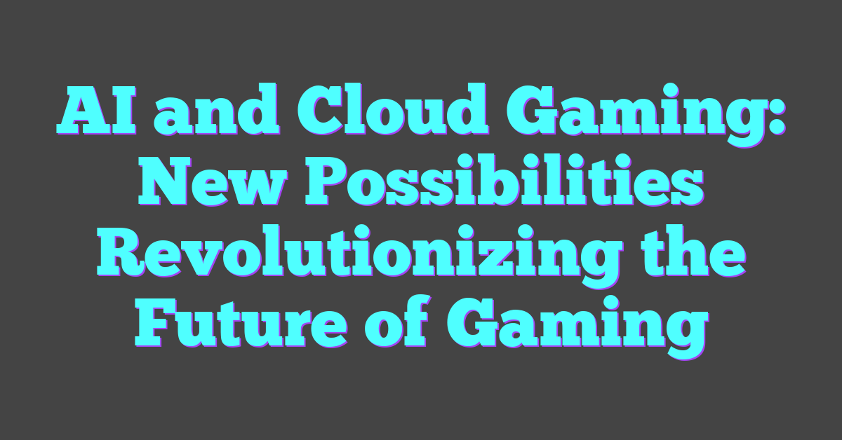AI and Cloud Gaming: New Possibilities Revolutionizing the Future of Gaming