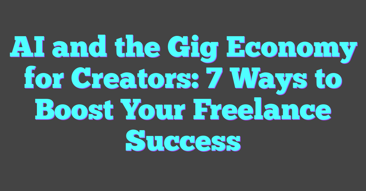 AI and the Gig Economy for Creators: 7 Ways to Boost Your Freelance Success