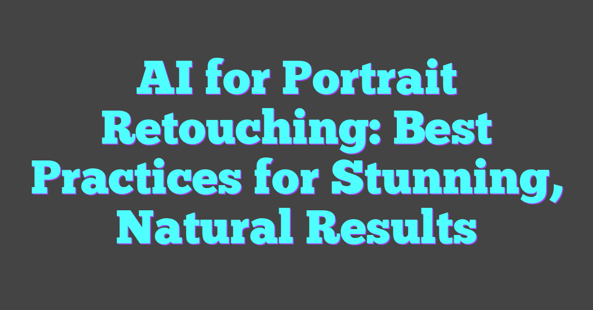 AI for Portrait Retouching: Best Practices for Stunning, Natural Results