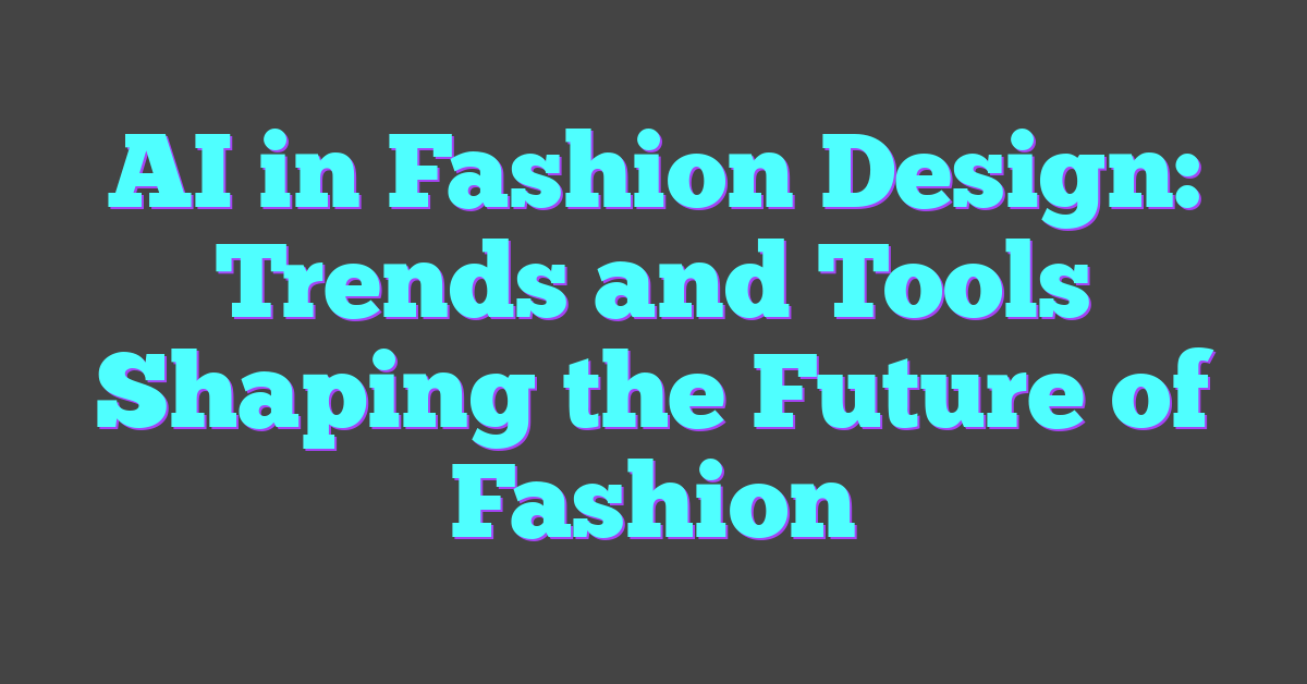 AI in Fashion Design: Trends and Tools Shaping the Future of Fashion