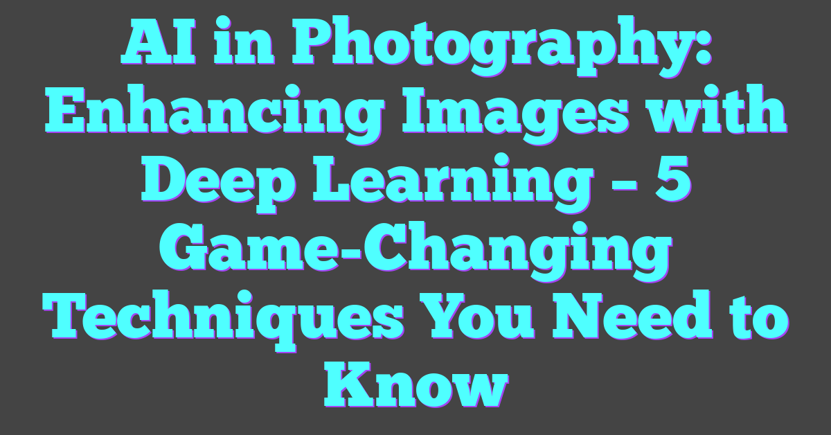 AI in Photography: Enhancing Images with Deep Learning – 5 Game-Changing Techniques You Need to Know