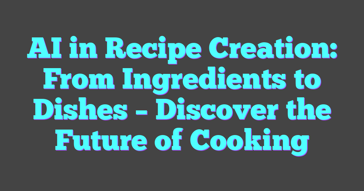 AI in Recipe Creation: From Ingredients to Dishes – Discover the Future of Cooking