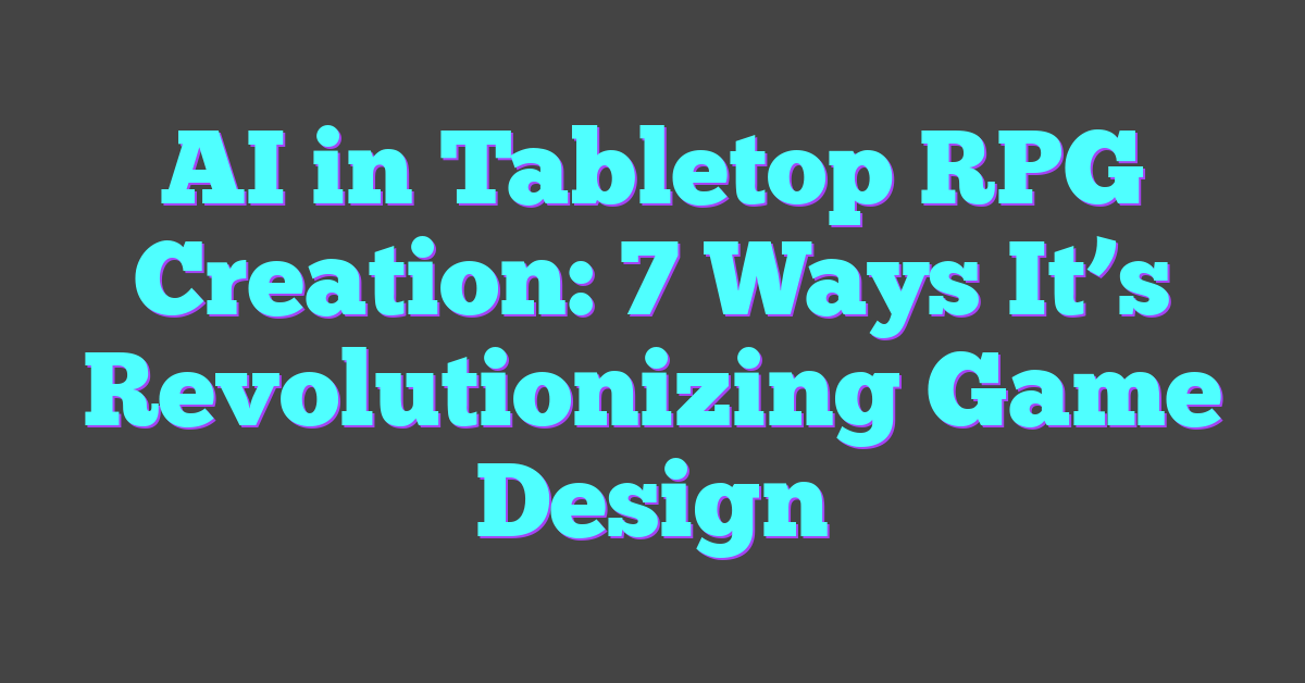 AI in Tabletop RPG Creation: 7 Ways It’s Revolutionizing Game Design