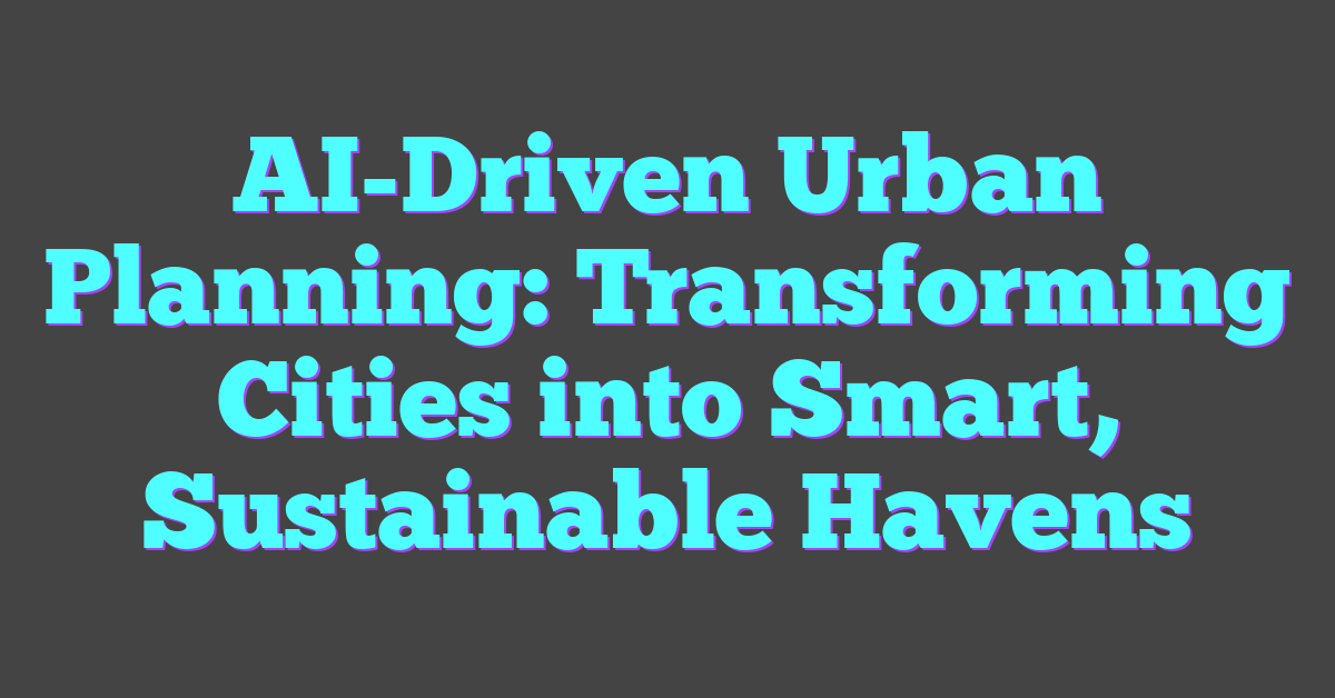 AI-Driven Urban Planning: Transforming Cities into Smart, Sustainable Havens