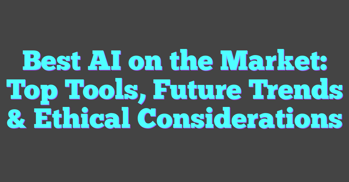 Best AI on the Market: Top Tools, Future Trends & Ethical Considerations