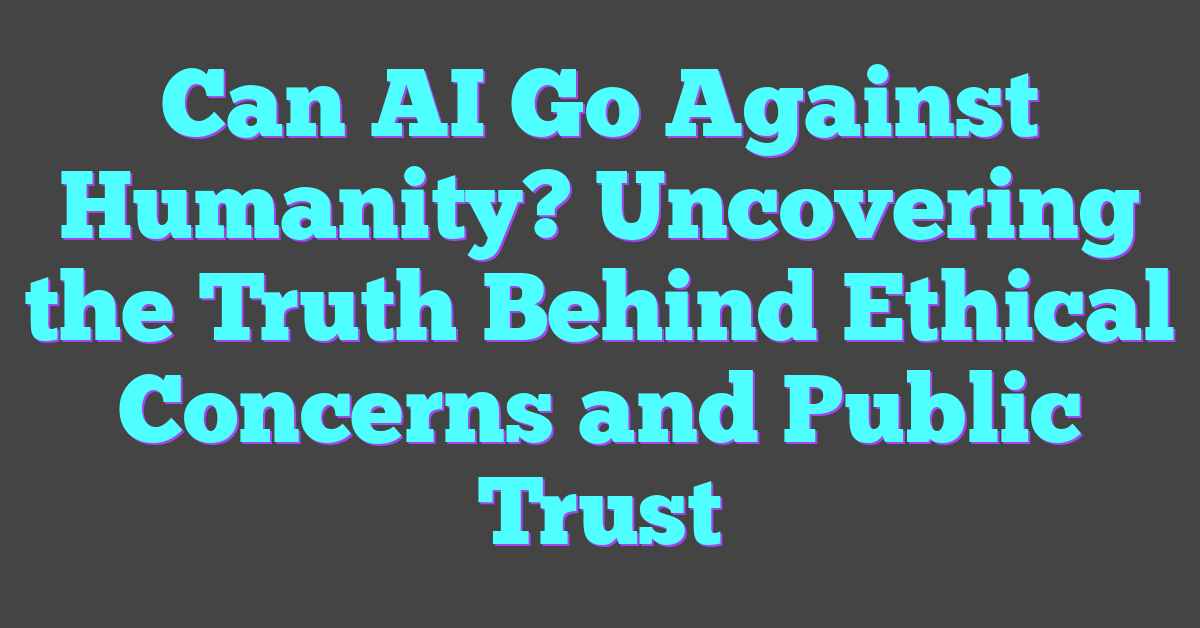 Can AI Go Against Humanity? Uncovering the Truth Behind Ethical Concerns and Public Trust