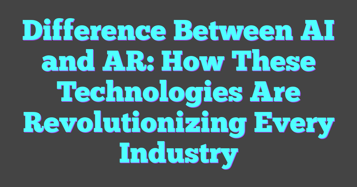 Difference Between AI and AR: How These Technologies Are Revolutionizing Every Industry