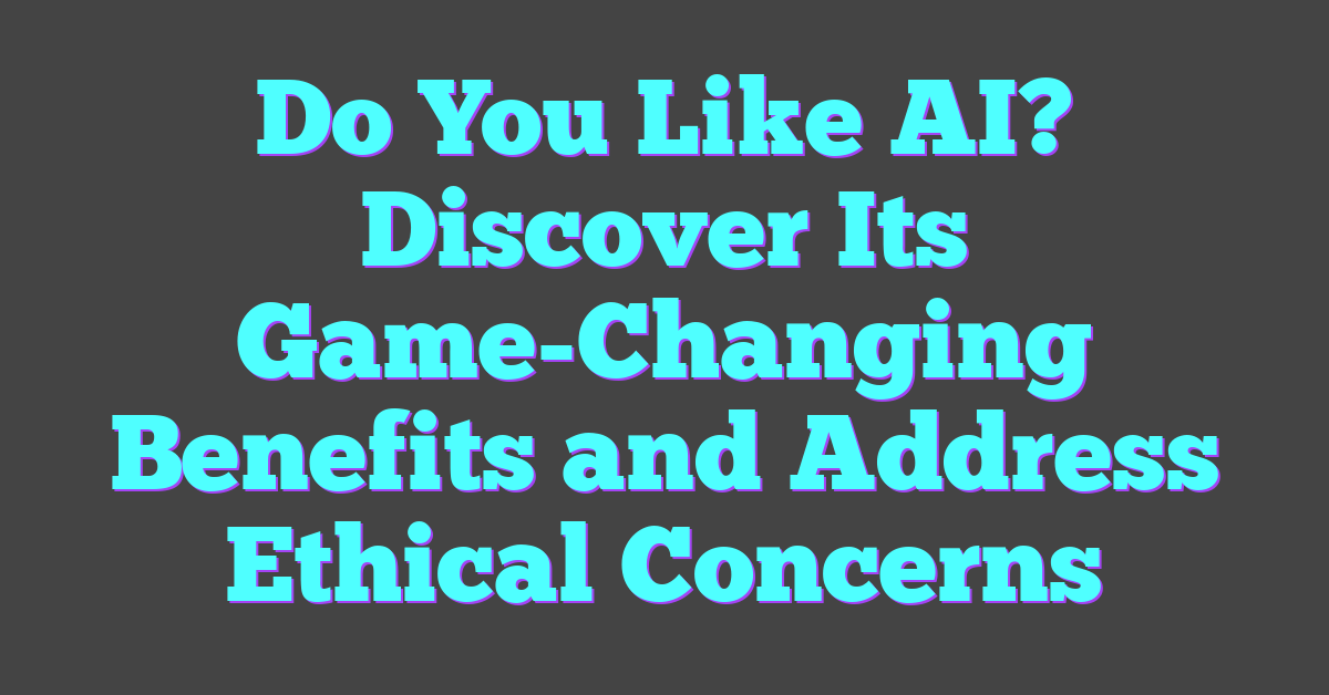 Do You Like AI? Discover Its Game-Changing Benefits and Address Ethical Concerns