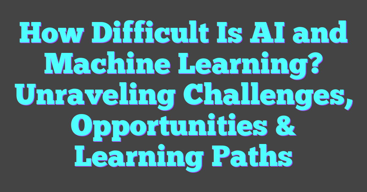 How Difficult Is AI and Machine Learning? Unraveling Challenges, Opportunities & Learning Paths