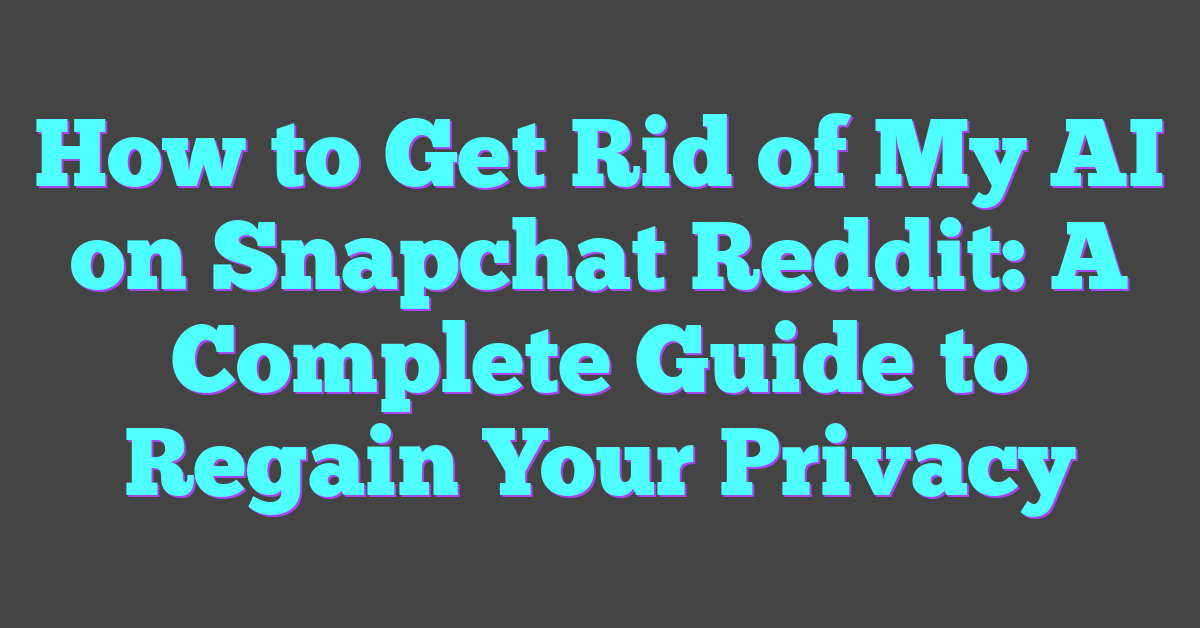 How to Get Rid of My AI on Snapchat Reddit: A Complete Guide to Regain Your Privacy