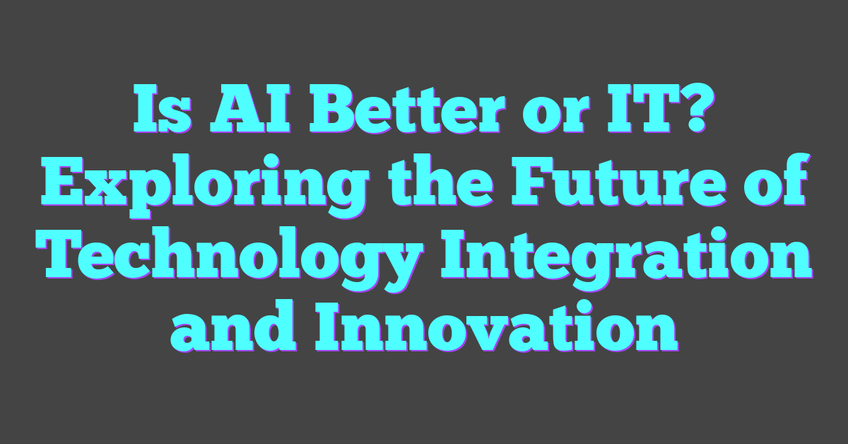 Is AI Better or IT? Exploring the Future of Technology Integration and Innovation