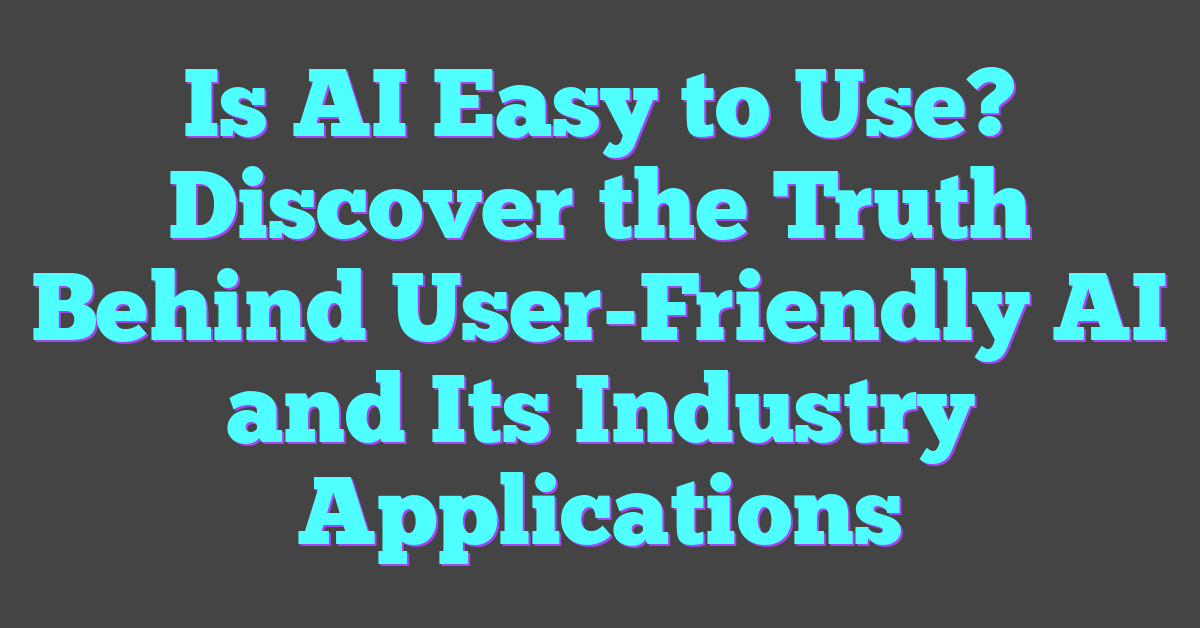 Is AI Easy to Use? Discover the Truth Behind User-Friendly AI and Its Industry Applications