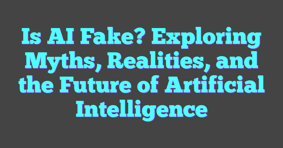 Is AI Fake? Exploring Myths, Realities, and the Future of Artificial Intelligence