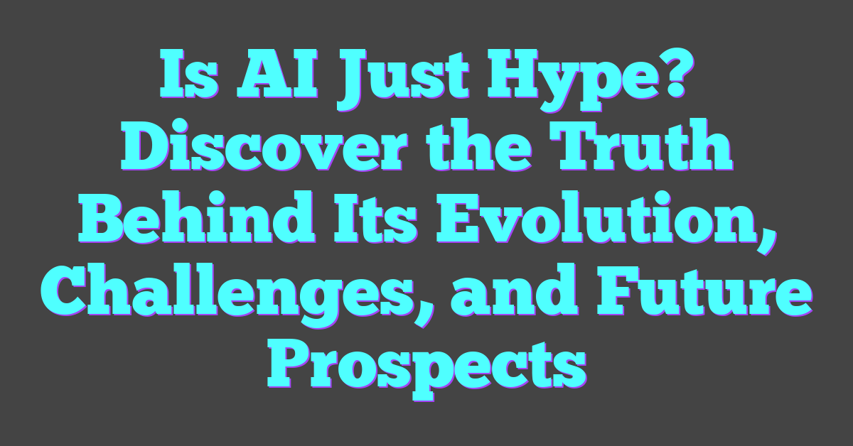 Is AI Just Hype? Discover the Truth Behind Its Evolution, Challenges, and Future Prospects