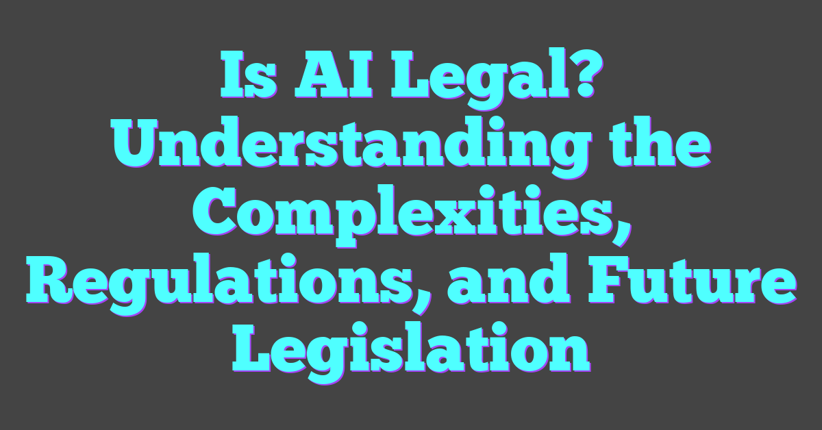 Is AI Legal? Understanding the Complexities, Regulations, and Future Legislation