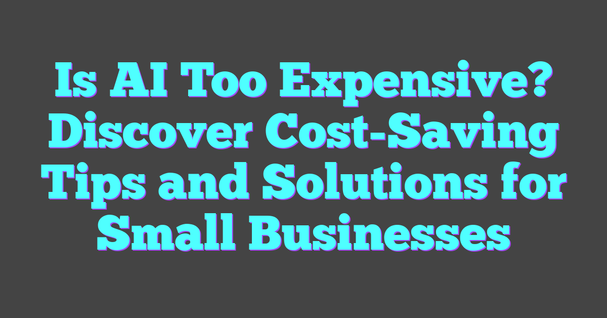 Is AI Too Expensive? Discover Cost-Saving Tips and Solutions for Small Businesses