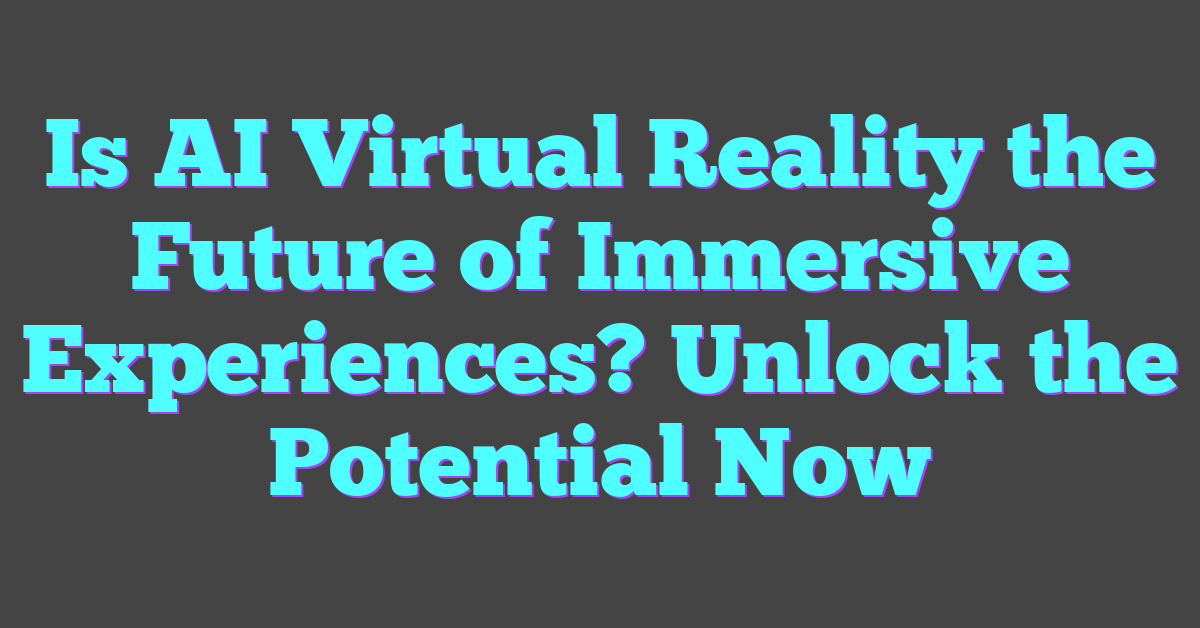 Is AI Virtual Reality the Future of Immersive Experiences? Unlock the Potential Now