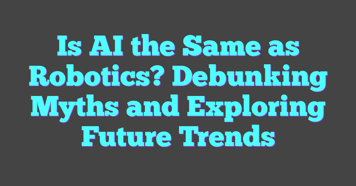 Is AI the Same as Robotics? Debunking Myths and Exploring Future Trends