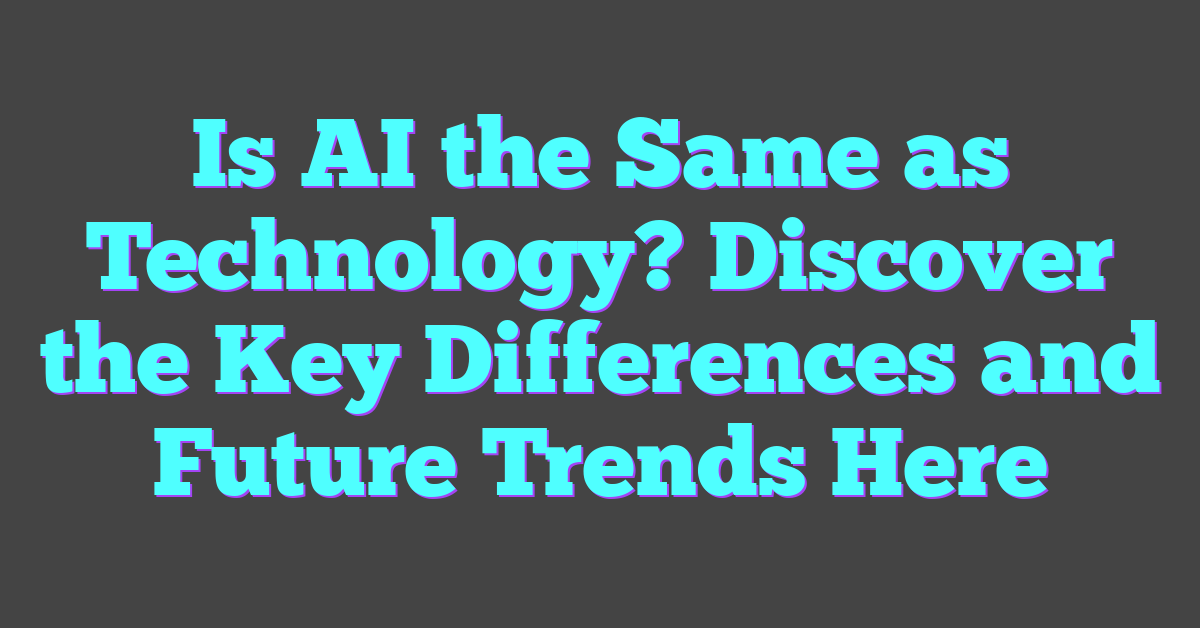 Is AI the Same as Technology? Discover the Key Differences and Future Trends Here