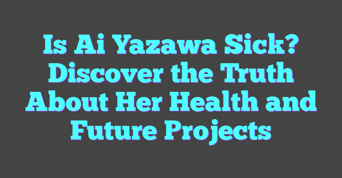 Is Ai Yazawa Sick? Discover the Truth About Her Health and Future Projects