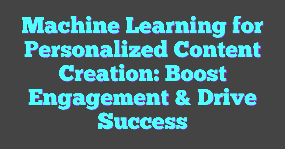 Machine Learning for Personalized Content Creation: Boost Engagement & Drive Success