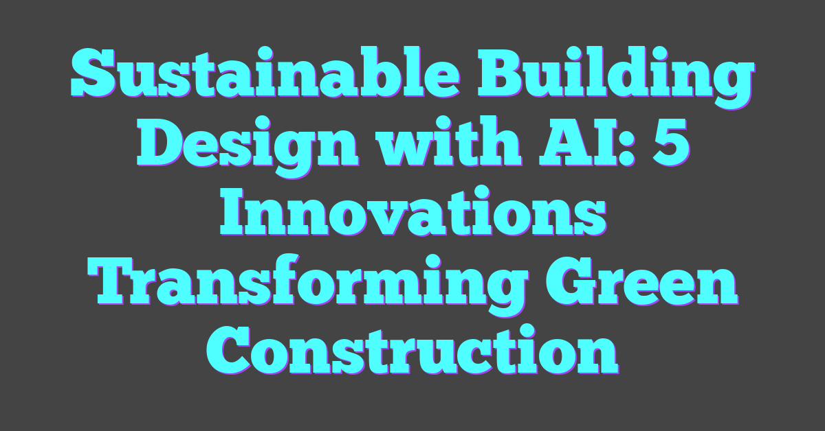 Sustainable Building Design with AI: 5 Innovations Transforming Green Construction