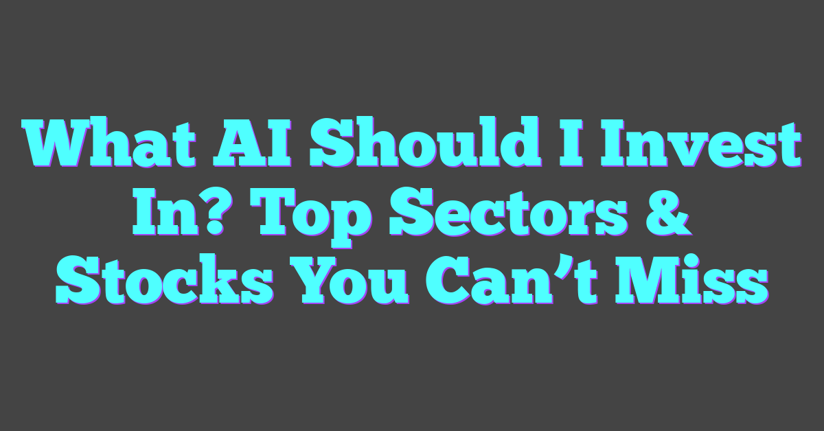 What AI Should I Invest In? Top Sectors & Stocks You Can’t Miss