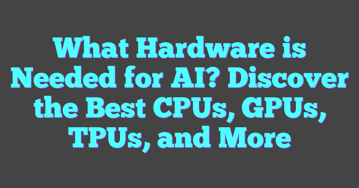 What Hardware is Needed for AI? Discover the Best CPUs, GPUs, TPUs, and More