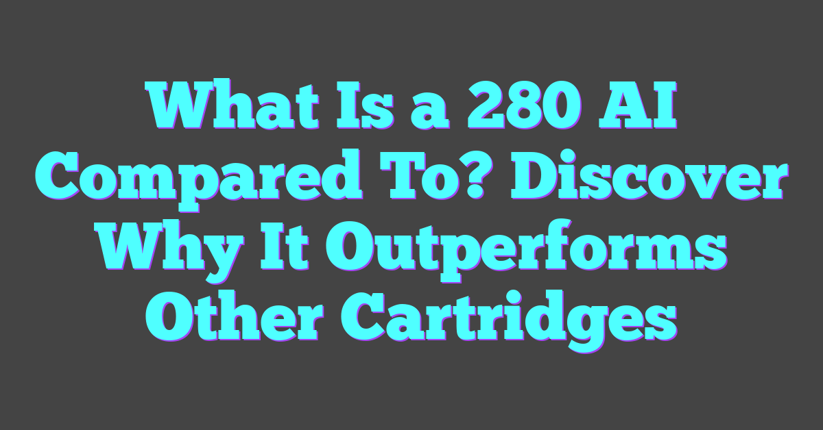 What Is a 280 AI Compared To? Discover Why It Outperforms Other Cartridges